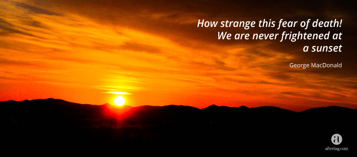 How strange this fear of death! We are never frightened at a sunset.